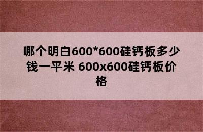 哪个明白600*600硅钙板多少钱一平米 600x600硅钙板价格